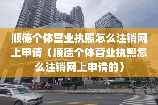 顺德个体营业执照怎么注销网上申请（顺德个体营业执照怎么注销网上申请的）
