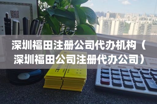 深圳福田注册公司代办机构（深圳福田公司注册代办公司）