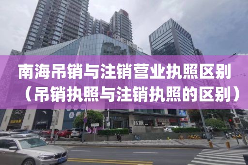 南海吊销与注销营业执照区别（吊销执照与注销执照的区别）