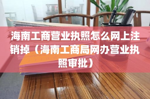 海南工商营业执照怎么网上注销掉（海南工商局网办营业执照审批）