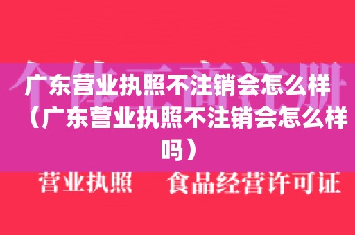 广东营业执照不注销会怎么样（广东营业执照不注销会怎么样吗）