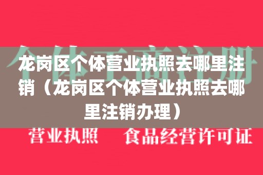 龙岗区个体营业执照去哪里注销（龙岗区个体营业执照去哪里注销办理）