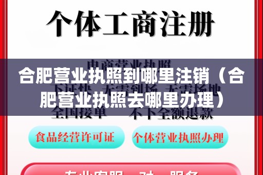 合肥营业执照到哪里注销（合肥营业执照去哪里办理）