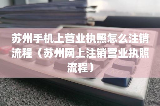 苏州手机上营业执照怎么注销流程（苏州网上注销营业执照流程）