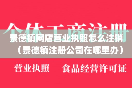 景德镇网店营业执照怎么注销（景德镇注册公司在哪里办）