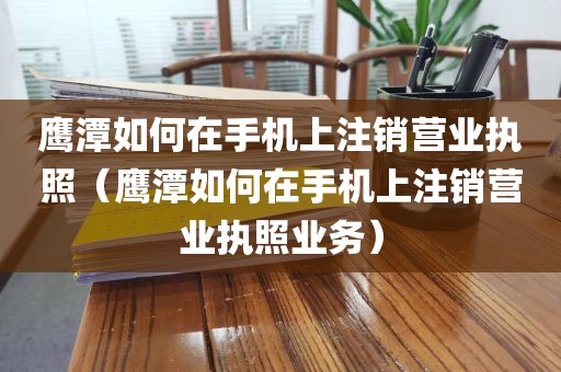 鹰潭如何在手机上注销营业执照（鹰潭如何在手机上注销营业执照业务）