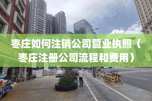枣庄如何注销公司营业执照（枣庄注册公司流程和费用）