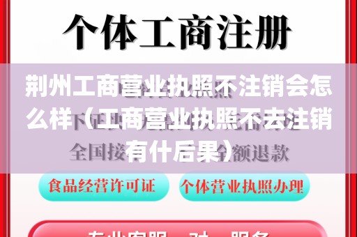 荆州工商营业执照不注销会怎么样（工商营业执照不去注销有什后果）