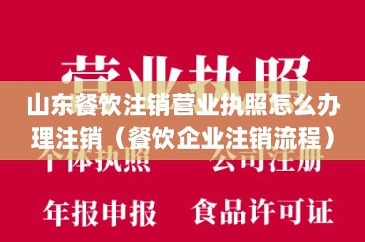 山东餐饮注销营业执照怎么办理注销（餐饮企业注销流程）