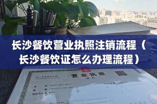 长沙餐饮营业执照注销流程（长沙餐饮证怎么办理流程）
