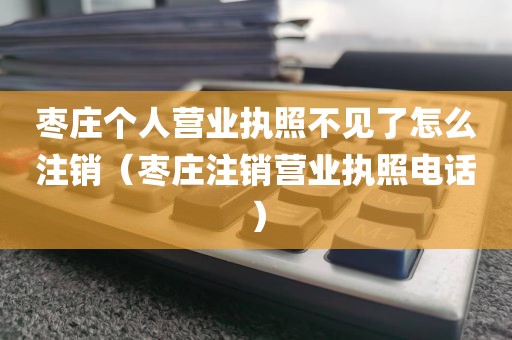 枣庄个人营业执照不见了怎么注销（枣庄注销营业执照电话）