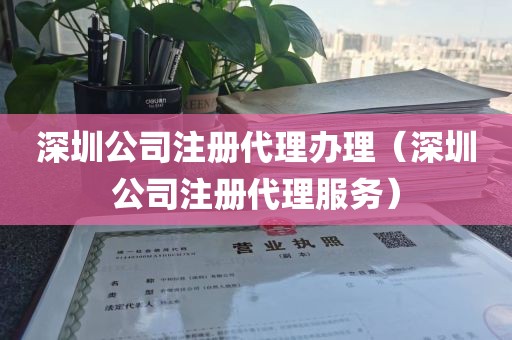 深圳公司注册代理办理（深圳公司注册代理服务）