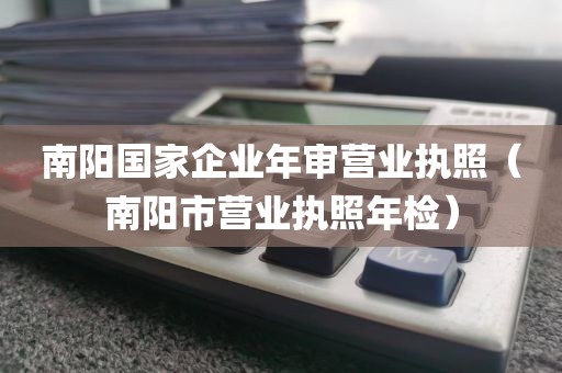 南阳国家企业年审营业执照（南阳市营业执照年检）