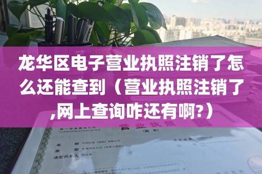 龙华区电子营业执照注销了怎么还能查到（营业执照注销了,网上查询咋还有啊?）