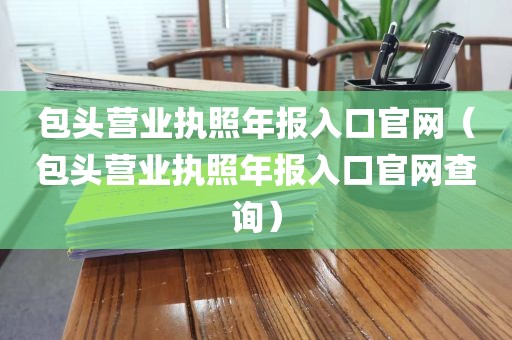 包头营业执照年报入口官网（包头营业执照年报入口官网查询）