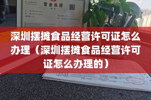 深圳摆摊食品经营许可证怎么办理（深圳摆摊食品经营许可证怎么办理的）