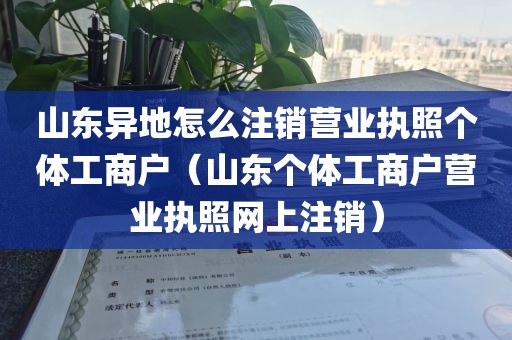 山东异地怎么注销营业执照个体工商户（山东个体工商户营业执照网上注销）