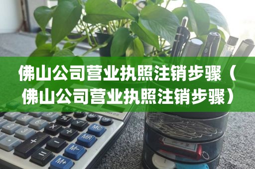佛山公司营业执照注销步骤（佛山公司营业执照注销步骤）