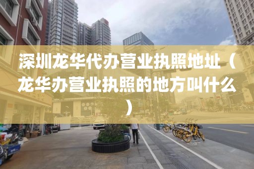 深圳龙华代办营业执照地址（龙华办营业执照的地方叫什么）