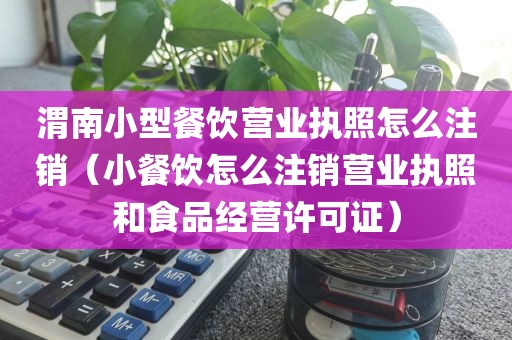 渭南小型餐饮营业执照怎么注销（小餐饮怎么注销营业执照和食品经营许可证）