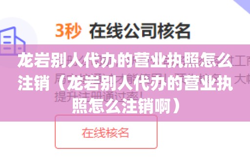 龙岩别人代办的营业执照怎么注销(龙岩别人代办的营业执照怎么注销啊)