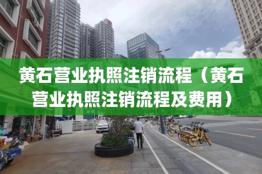 黄石营业执照注销流程（黄石营业执照注销流程及费用）