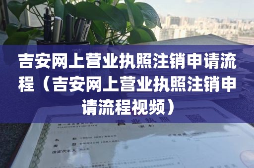吉安网上营业执照注销申请流程（吉安网上营业执照注销申请流程视频）