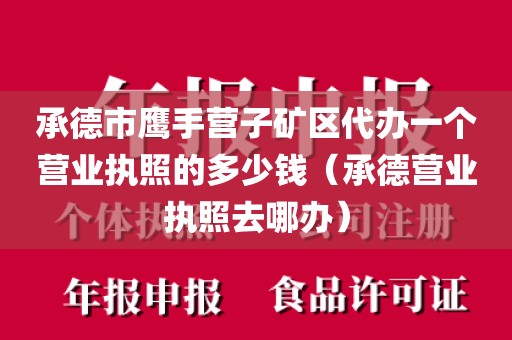 承德市鹰手营子矿区代办一个营业执照的多少钱（承德营业执照去哪办）