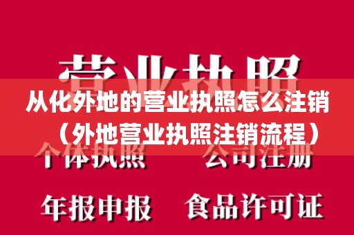 从化外地的营业执照怎么注销（外地营业执照注销流程）