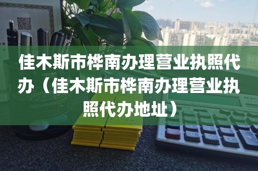 佳木斯市桦南办理营业执照代办（佳木斯市桦南办理营业执照代办地址）