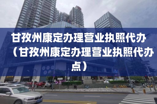 甘孜州康定办理营业执照代办（甘孜州康定办理营业执照代办点）