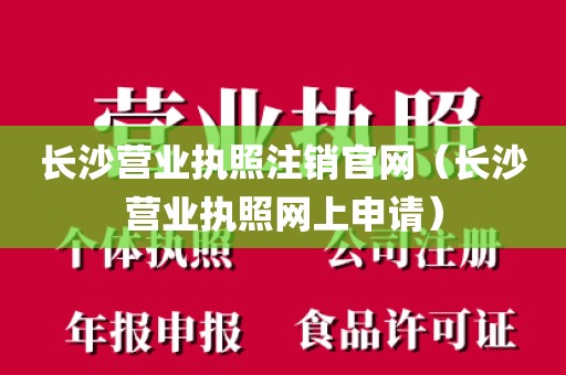 长沙营业执照注销官网（长沙营业执照网上申请）