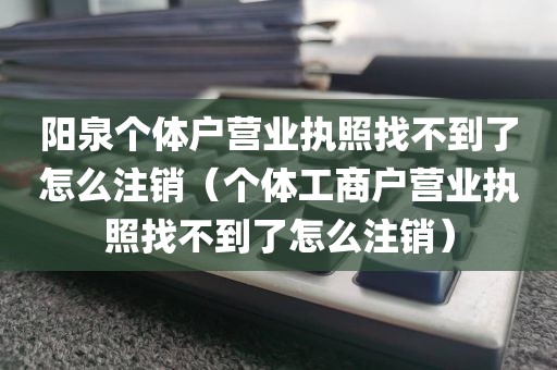 阳泉个体户营业执照找不到了怎么注销（个体工商户营业执照找不到了怎么注销）