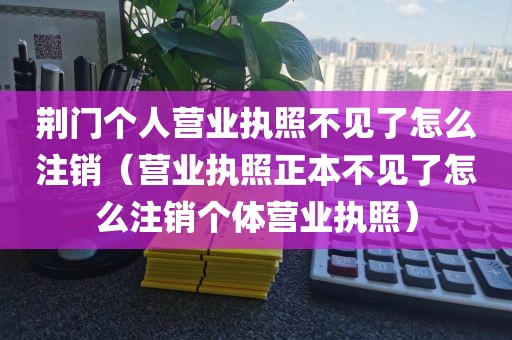 荆门个人营业执照不见了怎么注销（营业执照正本不见了怎么注销个体营业执照）