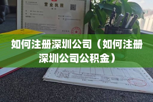 如何注册深圳公司(如何注册深圳公司公积金)