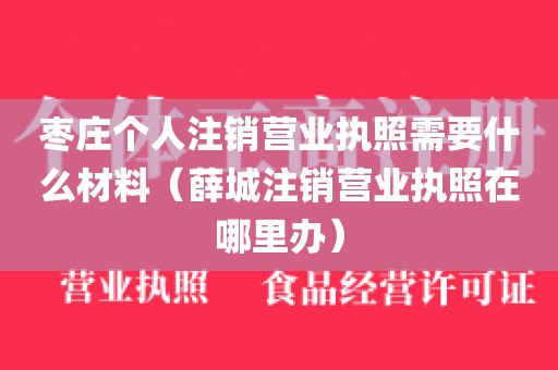 枣庄个人注销营业执照需要什么材料（薛城注销营业执照在哪里办）