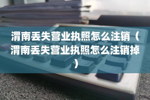 渭南丢失营业执照怎么注销(渭南丢失营业执照怎么注销掉)