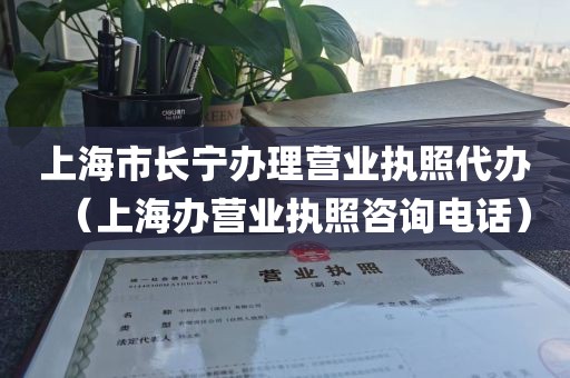 上海市长宁办理营业执照代办(上海办营业执照咨询电话)