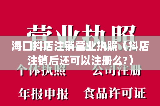 海口抖店注销营业执照（抖店注销后还可以注册么?）