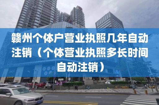 赣州个体户营业执照几年自动注销（个体营业执照多长时间自动注销）