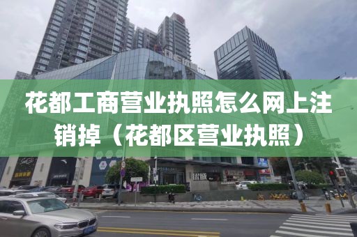 花都工商营业执照怎么网上注销掉（花都区营业执照）
