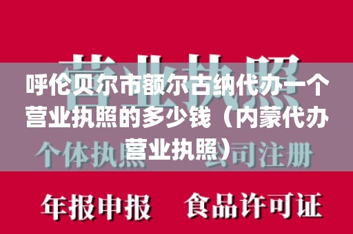 呼伦贝尔市额尔古纳代办一个营业执照的多少钱（内蒙代办营业执照）