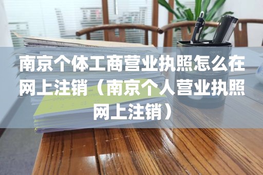 南京个体工商营业执照怎么在网上注销（南京个人营业执照网上注销）