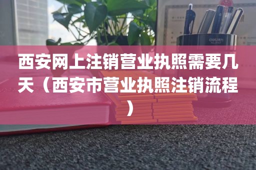 西安网上注销营业执照需要几天（西安市营业执照注销流程）