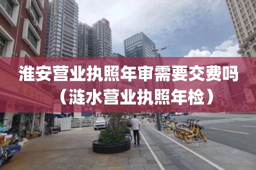 淮安营业执照年审需要交费吗（涟水营业执照年检）