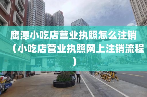 鹰潭小吃店营业执照怎么注销（小吃店营业执照网上注销流程）