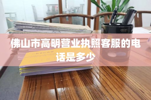 佛山市高明营业执照客服的电话是多少