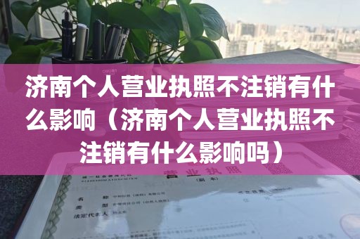 济南个人营业执照不注销有什么影响(济南个人营业执照不注销有什么影响吗)