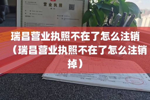 瑞昌营业执照不在了怎么注销（瑞昌营业执照不在了怎么注销掉）