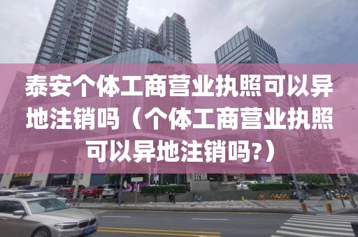 泰安个体工商营业执照可以异地注销吗（个体工商营业执照可以异地注销吗?）